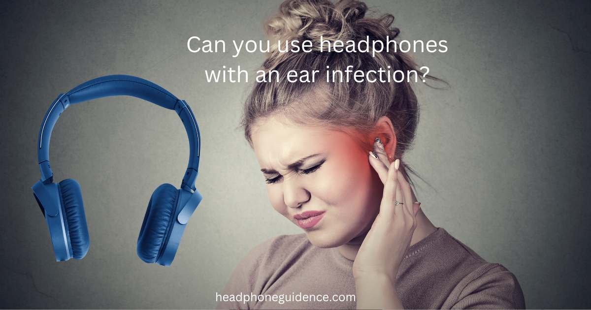 Can you use headphones with an ear infection?