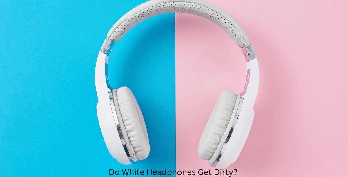 Do White Headphones Get Dirty?