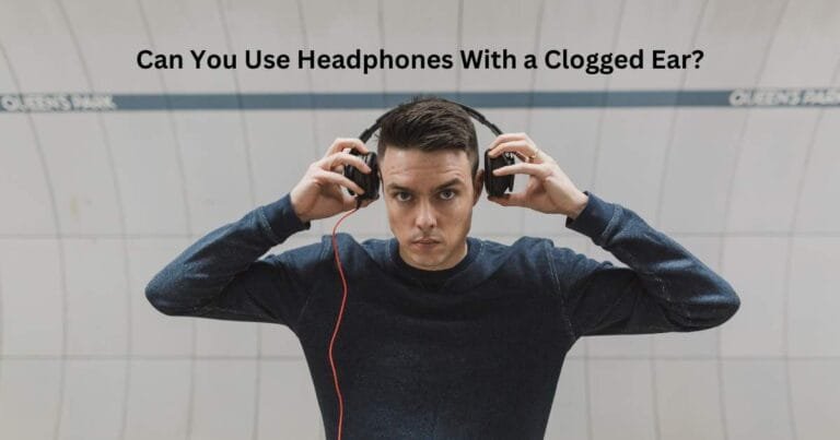 Can You Use Headphones With a Clogged Ear?